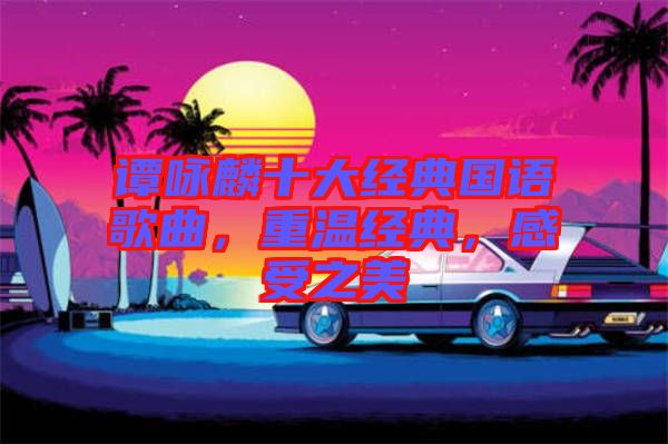 譚詠麟十大經(jīng)典國語歌曲，重溫經(jīng)典，感受之美