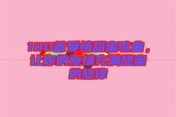 100首愛情甜蜜歌曲，讓你的愛情充滿甜蜜的旋律