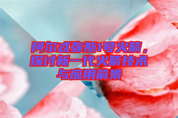 阿爾忒彌斯1號火箭，探討新一代火箭技術(shù)與應(yīng)用前景