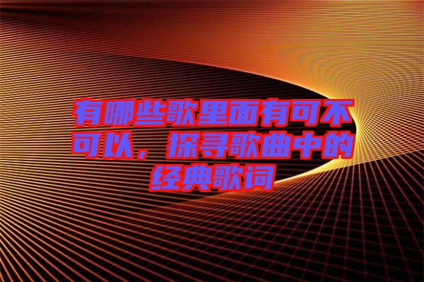 有哪些歌里面有可不可以，探尋歌曲中的經(jīng)典歌詞