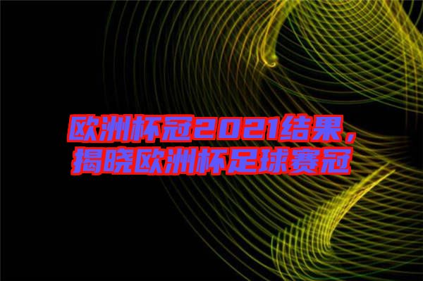 歐洲杯冠2021結(jié)果，揭曉歐洲杯足球賽冠