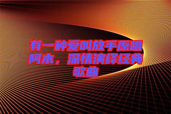 有一種愛叫放手原唱阿木，深情演繹經(jīng)典歌曲