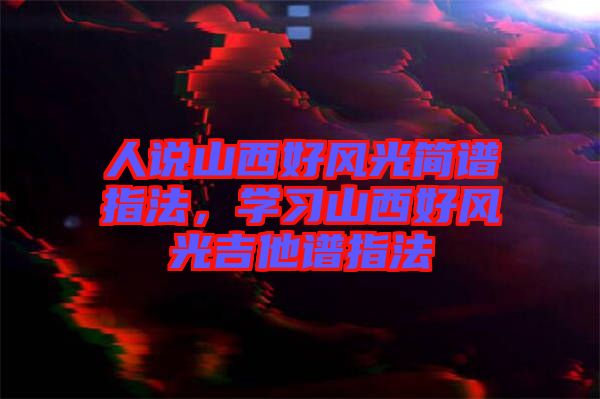 人說山西好風(fēng)光簡譜指法，學(xué)習(xí)山西好風(fēng)光吉他譜指法
