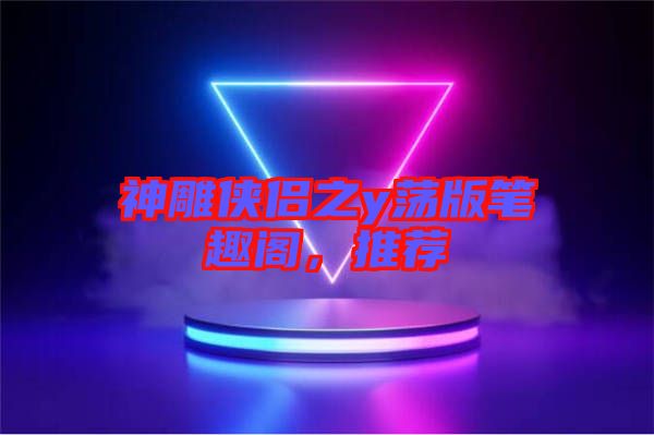 神雕俠侶之y蕩版筆趣閣，推薦