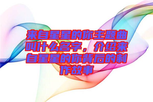 來(lái)自星星的你主題曲叫什么名字，介紹來(lái)自星星的你背后的制作故事
