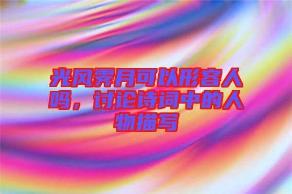 光風霽月可以形容人嗎，討論詩詞中的人物描寫