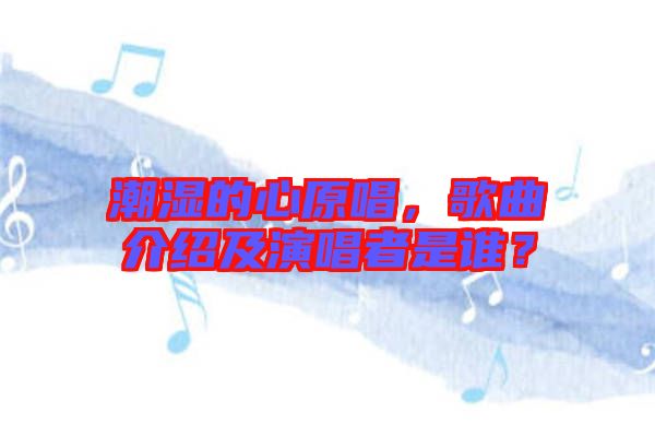 潮濕的心原唱，歌曲介紹及演唱者是誰？