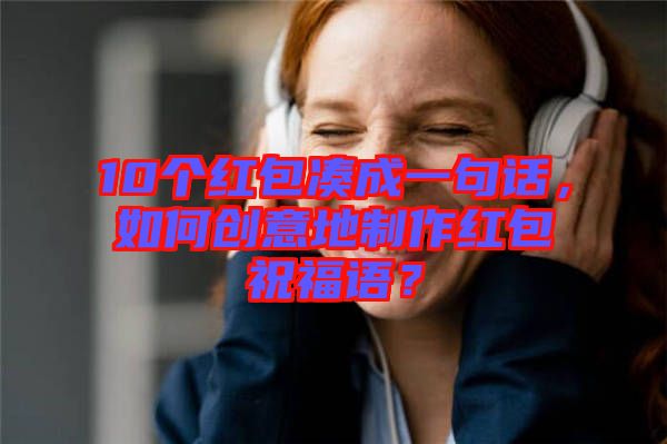 10個(gè)紅包湊成一句話，如何創(chuàng)意地制作紅包祝福語(yǔ)？
