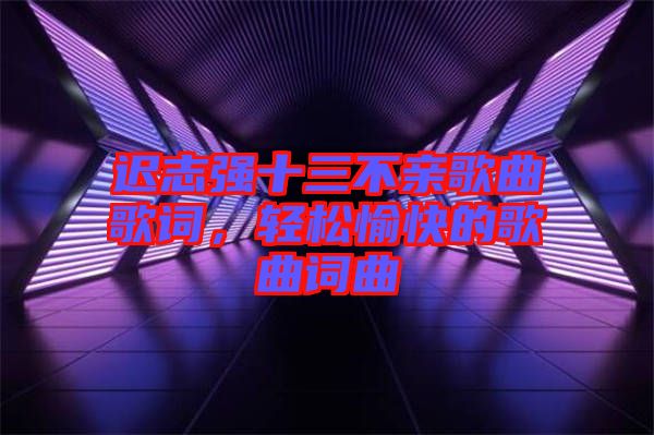 遲志強(qiáng)十三不親歌曲歌詞，輕松愉快的歌曲詞曲