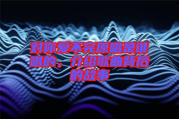 對你愛不完原唱是誰唱的，介紹歌曲背后的故事