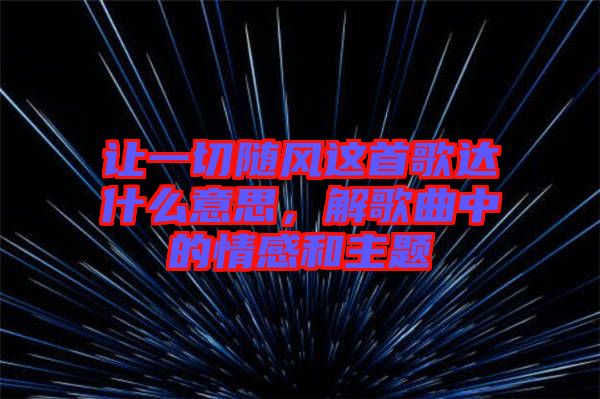 讓一切隨風(fēng)這首歌達什么意思，解歌曲中的情感和主題