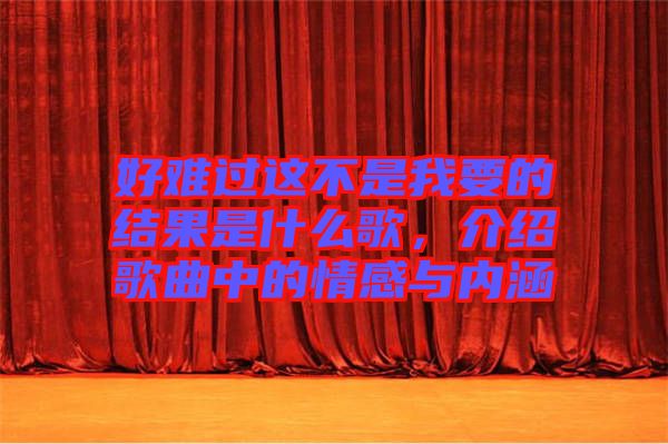 好難過這不是我要的結果是什么歌，介紹歌曲中的情感與內(nèi)涵