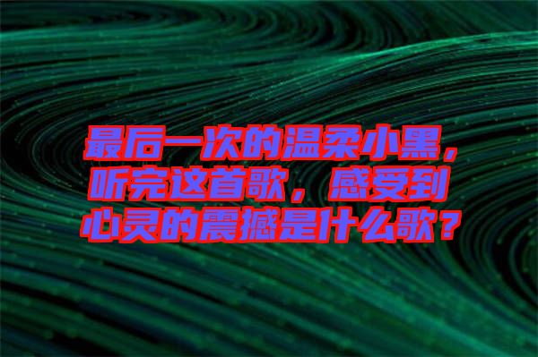 最后一次的溫柔小黑，聽完這首歌，感受到心靈的震撼是什么歌？