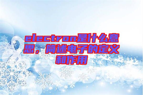 electron是什么意思，簡述電子的定義和作用