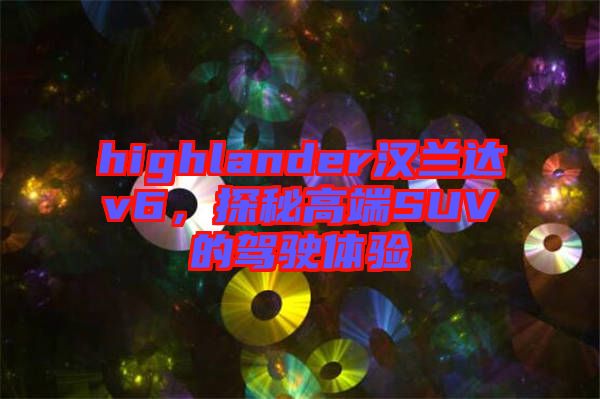 highlander漢蘭達(dá)v6，探秘高端SUV的駕駛體驗