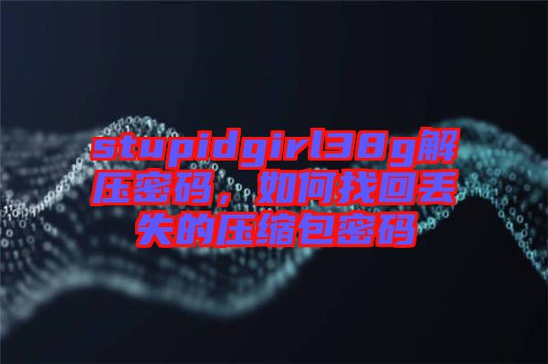 stupidgirl38g解壓密碼，如何找回丟失的壓縮包密碼
