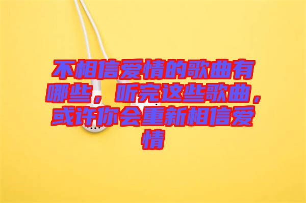 不相信愛情的歌曲有哪些，聽完這些歌曲，或許你會重新相信愛情