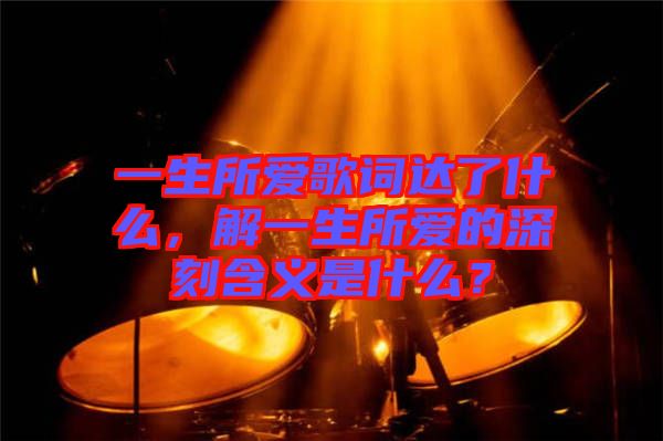一生所愛歌詞達了什么，解一生所愛的深刻含義是什么？