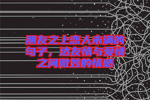 朋友之上戀人未滿的句子，達(dá)友情與愛情之間微妙的情感