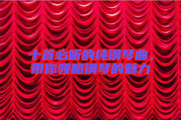 十首必聽的純鋼琴曲，帶你領(lǐng)略鋼琴的魅力