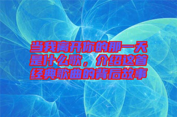 當我離開你的那一天是什么歌，介紹這首經(jīng)典歌曲的背后故事