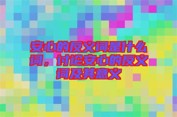 安心的反義詞是什么詞，討論安心的反義詞及其意義