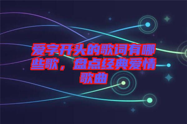 愛字開頭的歌詞有哪些歌，盤點經典愛情歌曲