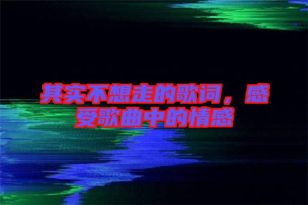 其實不想走的歌詞，感受歌曲中的情感