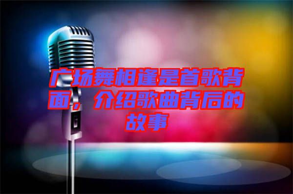 廣場舞相逢是首歌背面，介紹歌曲背后的故事