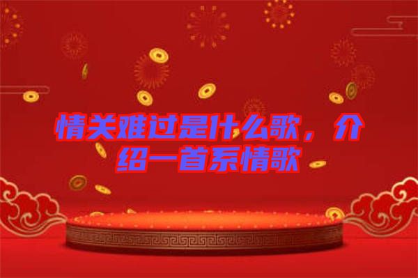 情關(guān)難過是什么歌，介紹一首系情歌
