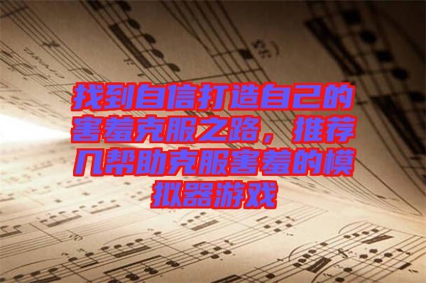 找到自信打造自己的害羞克服之路，推薦幾幫助克服害羞的模擬器游戲