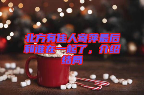 北方有佳人寄萍最后和誰(shuí)在一起了，介紹結(jié)局
