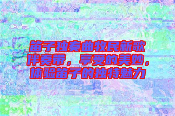 笛子獨(dú)奏曲牧民新歌伴奏帶，享受的美妙，體驗笛子的獨(dú)特魅力