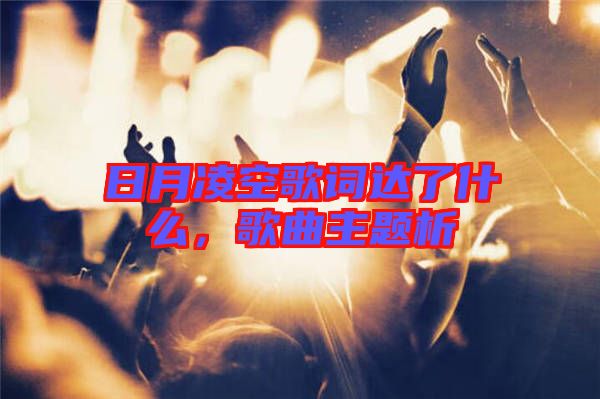日月凌空歌詞達了什么，歌曲主題析