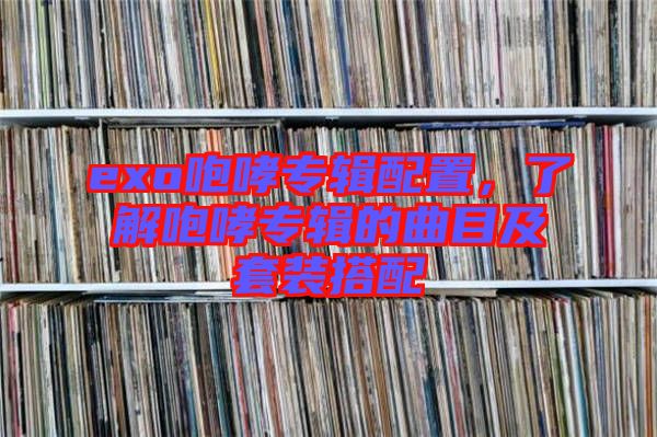exo咆哮專輯配置，了解咆哮專輯的曲目及套裝搭配