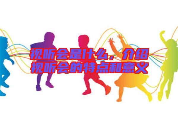 視聽(tīng)會(huì)是什么，介紹視聽(tīng)會(huì)的特點(diǎn)和意義