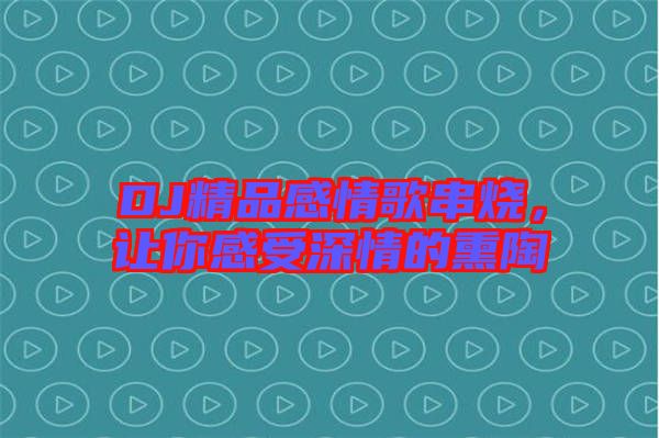 DJ精品感情歌串燒，讓你感受深情的熏陶