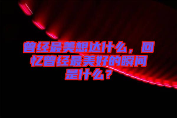 曾經(jīng)最美想達什么，回憶曾經(jīng)最美好的瞬間是什么？