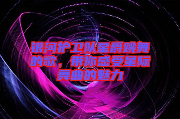 銀河護衛(wèi)隊星爵跳舞的歌，帶你感受星際舞曲的魅力