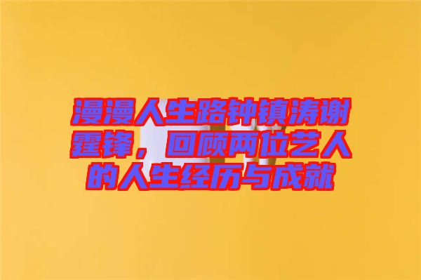 漫漫人生路鐘鎮(zhèn)濤謝霆鋒，回顧兩位藝人的人生經歷與成就