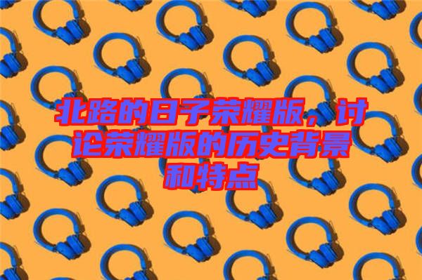 北路的日子榮耀版，討論榮耀版的歷史背景和特點(diǎn)