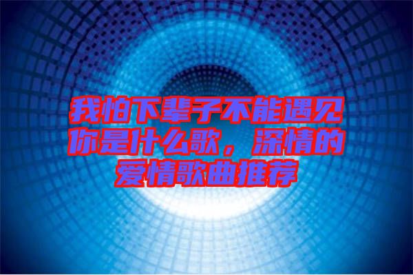 我怕下輩子不能遇見(jiàn)你是什么歌，深情的愛(ài)情歌曲推薦