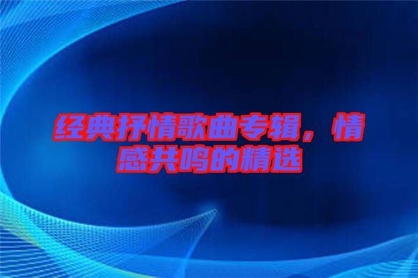 經(jīng)典抒情歌曲專輯，情感共鳴的精選
