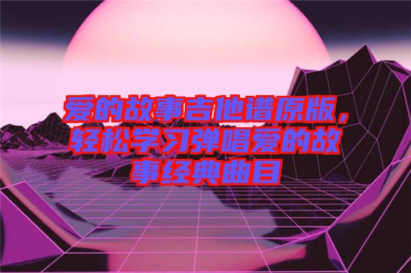 愛的故事吉他譜原版，輕松學習彈唱愛的故事經(jīng)典曲目