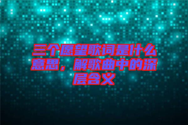 三個(gè)愿望歌詞是什么意思，解歌曲中的深層含義