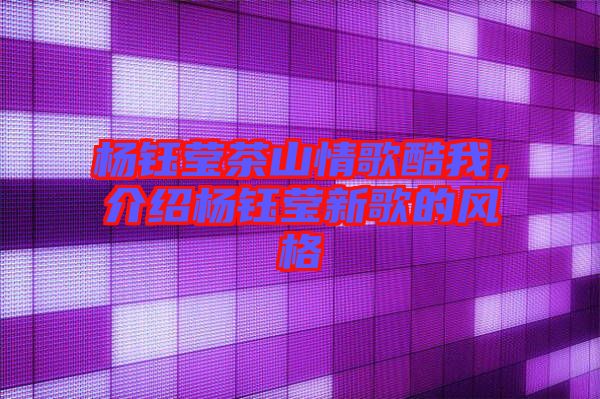 楊鈺瑩茶山情歌酷我，介紹楊鈺瑩新歌的風(fēng)格
