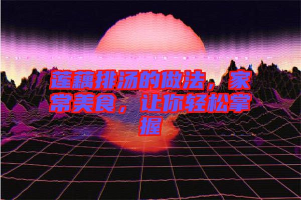 蓮藕排湯的做法，家常美食，讓你輕松掌握