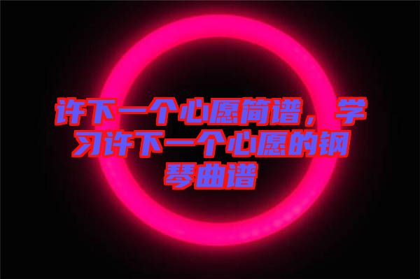 許下一個(gè)心愿簡(jiǎn)譜，學(xué)習(xí)許下一個(gè)心愿的鋼琴曲譜