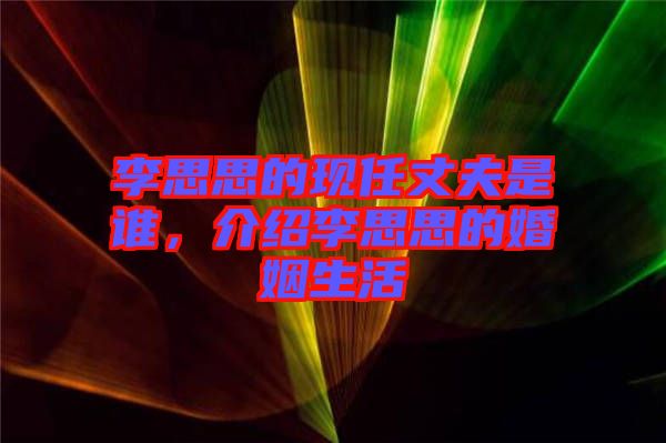 李思思的現(xiàn)任丈夫是誰(shuí)，介紹李思思的婚姻生活