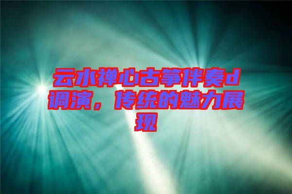 云水禪心古箏伴奏d調(diào)演，傳統(tǒng)的魅力展現(xiàn)